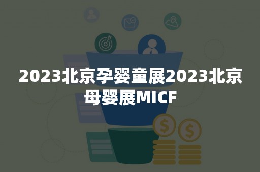 2023北京孕婴童展2023北京母婴展MICF