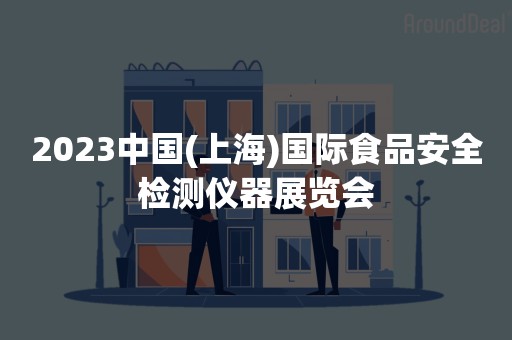 2023中国(上海)国际食品安全检测仪器展览会