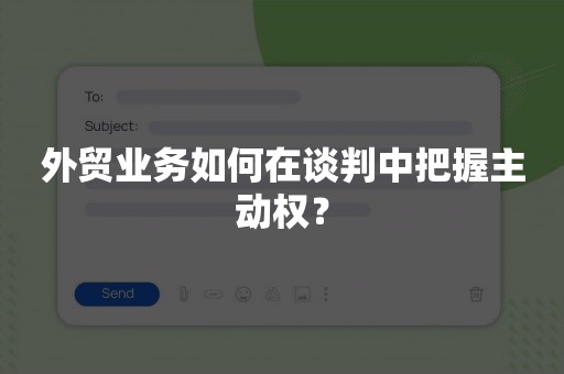 外贸业务如何在谈判中把握主动权？