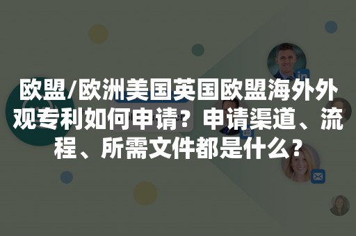 欧盟/欧洲美国英国欧盟海外外观专利如何申请？申请渠道、流程、所需文件都是什么？