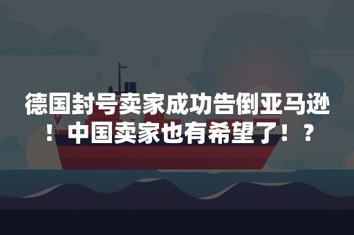 德国封号卖家成功告倒亚马逊！中国卖家也有希望了！？