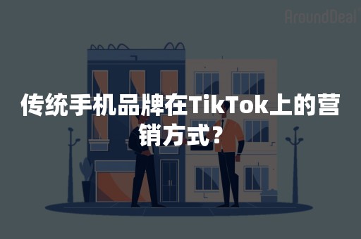 传统手机品牌在TikTok上的营销方式？