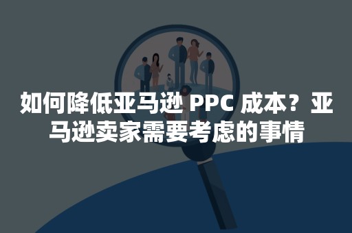 如何降低亚马逊 PPC 成本？亚马逊卖家需要考虑的事情