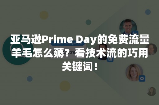 亚马逊Prime Day的免费流量羊毛怎么薅？看技术流的巧用关键词！