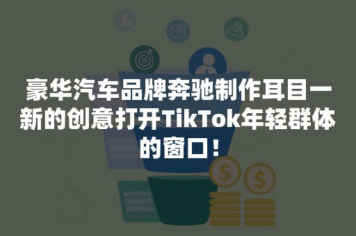 豪华汽车品牌奔驰制作耳目一新的创意打开TikTok年轻群体的窗口！