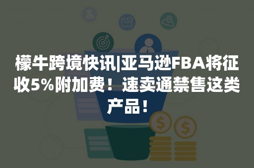 檬牛跨境快讯|亚马逊FBA将征收5%附加费！速卖通禁售这类产品！