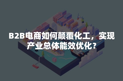 B2B电商如何颠覆化工，实现产业总体能效优化？