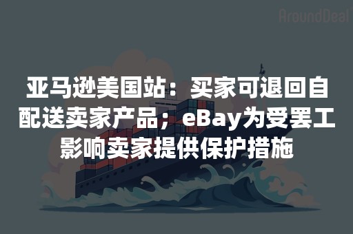 亚马逊美国站：买家可退回自配送卖家产品；eBay为受罢工影响卖家提供保护措施