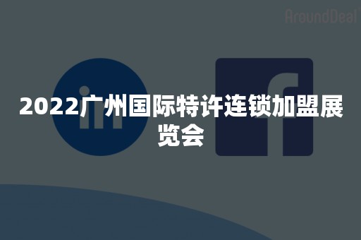 2022广州国际特许连锁加盟展览会