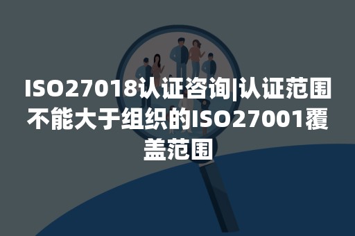 ISO27018认证咨询|认证范围不能大于组织的ISO27001覆盖范围