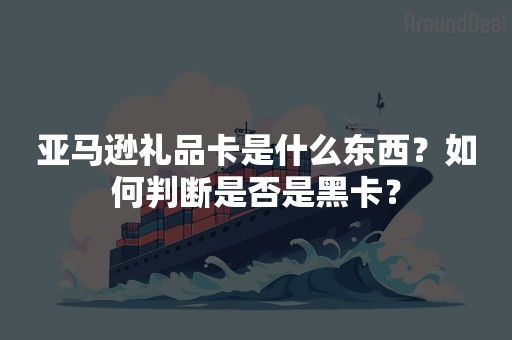 亚马逊礼品卡是什么东西？如何判断是否是黑卡？