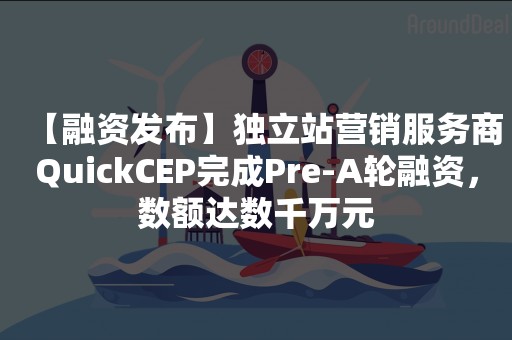 【融资发布】独立站营销服务商QuickCEP完成Pre-A轮融资，数额达数千万元