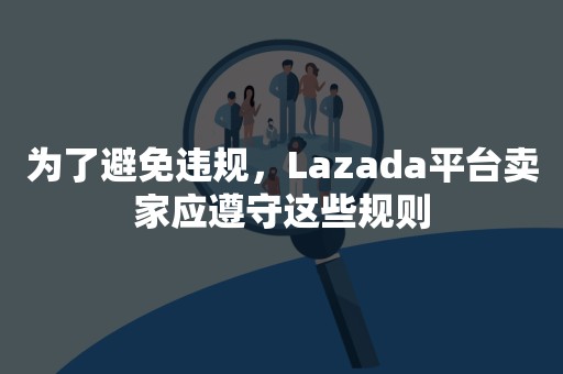 为了避免违规，Lazada平台卖家应遵守这些规则