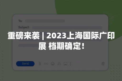 重磅来袭 | 2023上海国际广印展 档期确定！