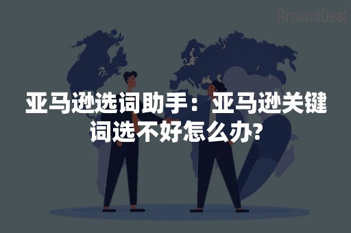 亚马逊选词助手：亚马逊关键词选不好怎么办?