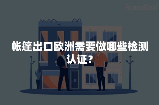 帐篷出口欧洲需要做哪些检测认证？