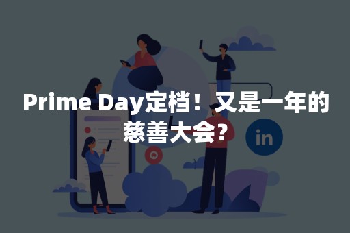 Prime Day定档！又是一年的慈善大会？