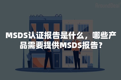 MSDS认证报告是什么，哪些产品需要提供MSDS报告？