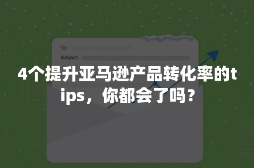 4个提升亚马逊产品转化率的tips，你都会了吗？