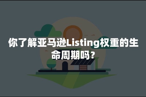 你了解亚马逊Listing权重的生命周期吗？