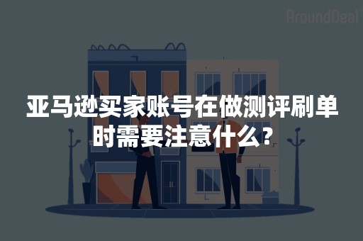 亚马逊买家账号在做测评刷单时需要注意什么？