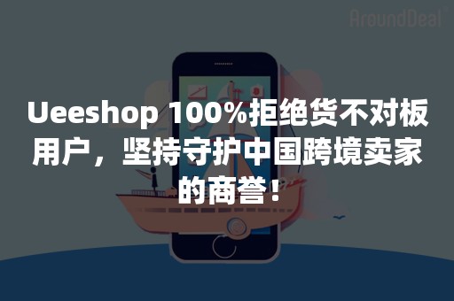 Ueeshop 100%拒绝货不对板用户，坚持守护中国跨境卖家的商誉！