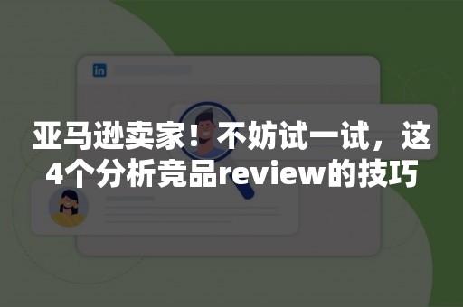 亚马逊卖家！不妨试一试，这4个分析竞品review的技巧