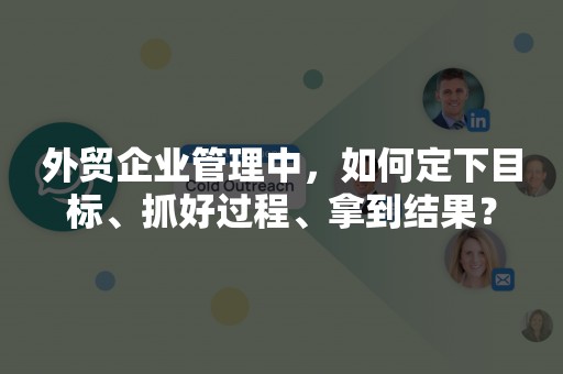 外贸企业管理中，如何定下目标、抓好过程、拿到结果？