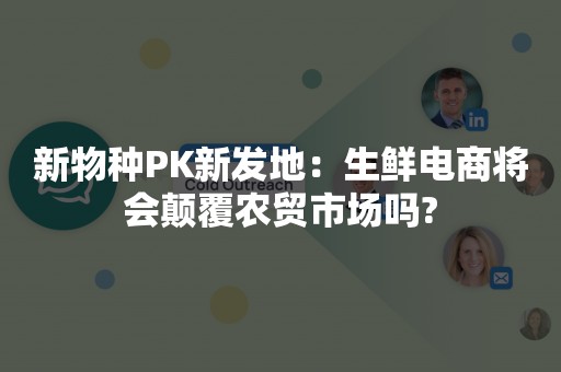 新物种PK新发地：生鲜电商将会颠覆农贸市场吗?