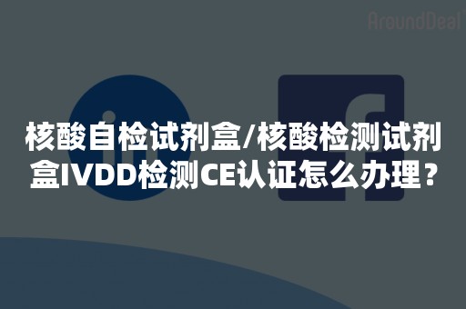 核酸自检试剂盒/核酸检测试剂盒IVDD检测CE认证怎么办理？