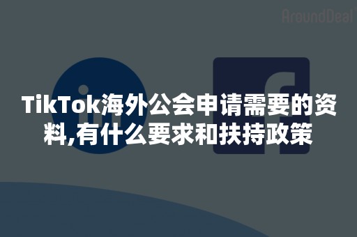 TikTok海外公会申请需要的资料,有什么要求和扶持政策