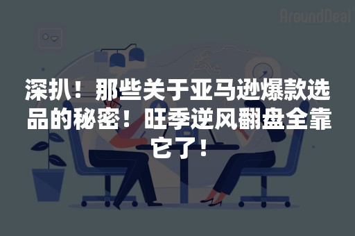 深扒！那些关于亚马逊爆款选品的秘密！旺季逆风翻盘全靠它了！