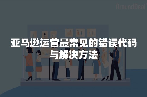 亚马逊运营最常见的错误代码与解决方法