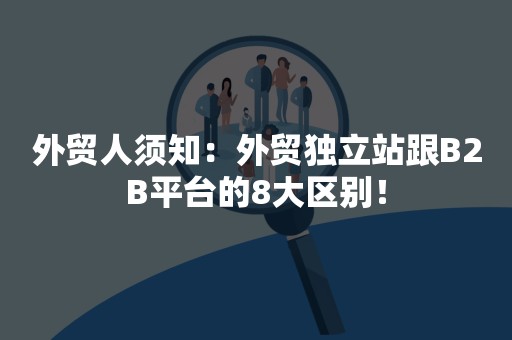 外贸人须知：外贸独立站跟B2B平台的8大区别！