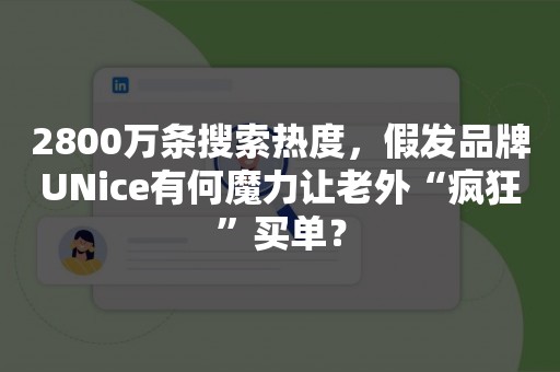 2800万条搜索热度，假发品牌UNice有何魔力让老外“疯狂”买单？