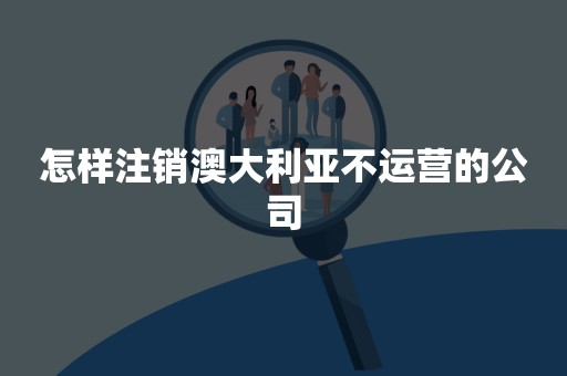 怎样注销澳大利亚不运营的公司