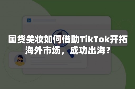 国货美妆如何借助TikTok开拓海外市场，成功出海？