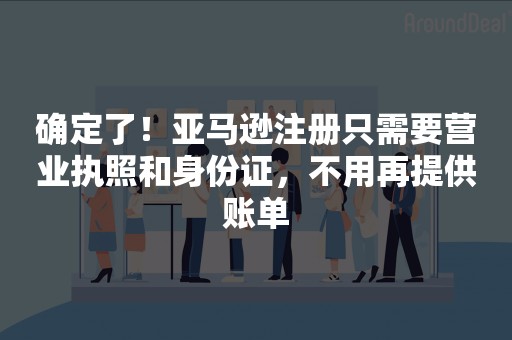 确定了！亚马逊注册只需要营业执照和身份证，不用再提供账单