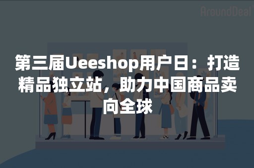 第三届Ueeshop用户日：打造精品独立站，助力中国商品卖向全球