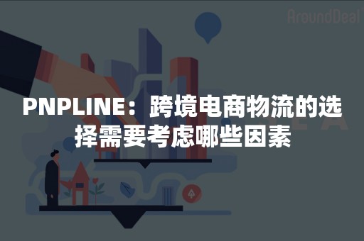 PNPLINE：跨境电商物流的选择需要考虑哪些因素