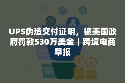 UPS伪造交付证明，被美国政府罚款530万美金｜跨境电商早报