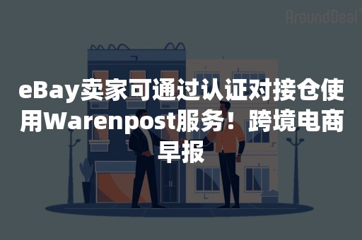 eBay卖家可通过认证对接仓使用Warenpost服务！跨境电商早报