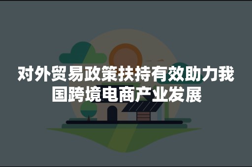 对外贸易政策扶持有效助力我国跨境电商产业发展