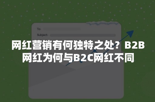 网红营销有何独特之处？B2B网红为何与B2C网红不同