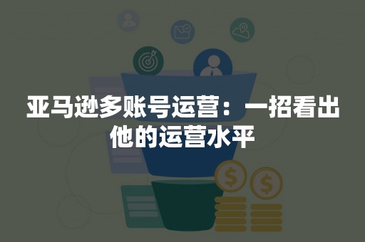 亚马逊多账号运营：一招看出他的运营水平