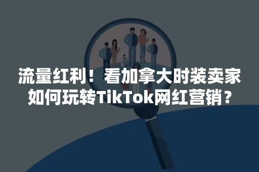 流量红利！看加拿大时装卖家如何玩转TikTok网红营销？