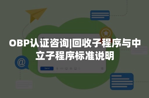 OBP认证咨询|回收子程序与中立子程序标准说明