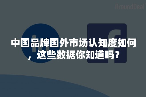 中国品牌国外市场认知度如何，这些数据你知道吗？