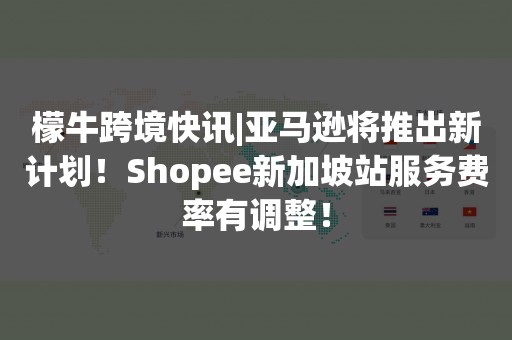 檬牛跨境快讯|亚马逊将推出新计划！Shopee新加坡站服务费率有调整！