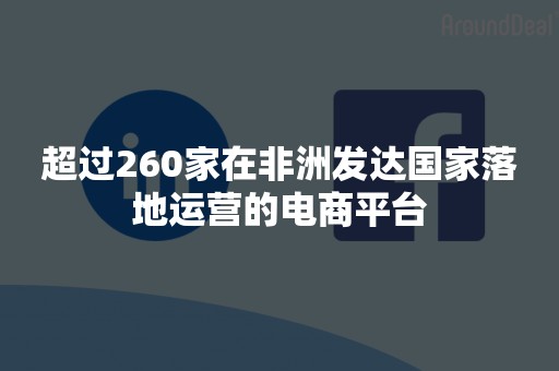 超过260家在非洲发达国家落地运营的电商平台